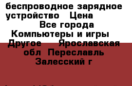 беспроводное зарядное устройство › Цена ­ 2 190 - Все города Компьютеры и игры » Другое   . Ярославская обл.,Переславль-Залесский г.